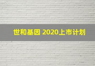 世和基因 2020上市计划